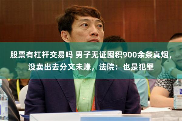 股票有杠杆交易吗 男子无证囤积900余条真烟，没卖出去分文未赚，法院：也是犯罪