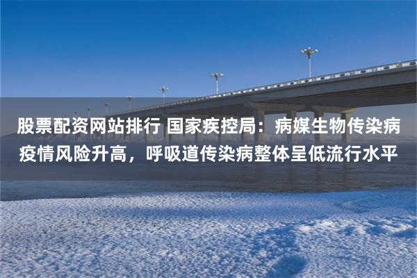 股票配资网站排行 国家疾控局：病媒生物传染病疫情风险升高，呼吸道传染病整体呈低流行水平