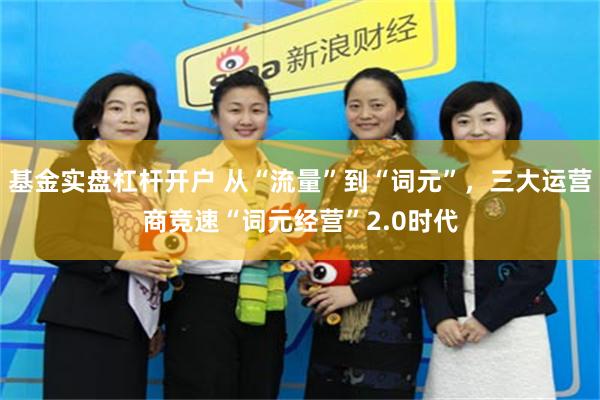 基金实盘杠杆开户 从“流量”到“词元”，三大运营商竞速“词元经营”2.0时代