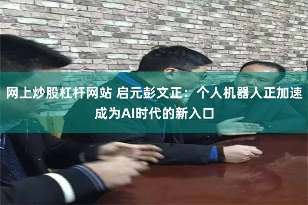 网上炒股杠杆网站 启元彭文正：个人机器人正加速成为AI时代的新入口