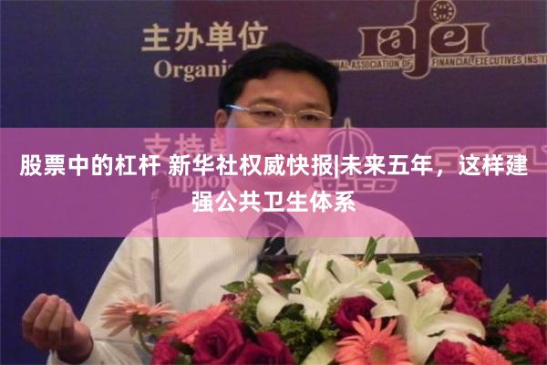 股票中的杠杆 新华社权威快报|未来五年，这样建强公共卫生体系
