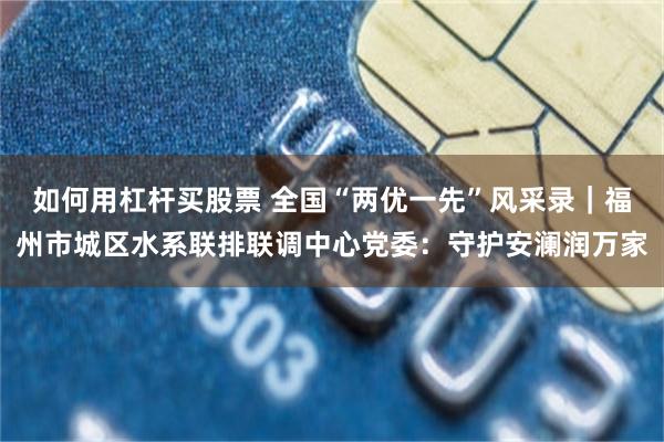 如何用杠杆买股票 全国“两优一先”风采录｜福州市城区水系联排联调中心党委：守护安澜润万家