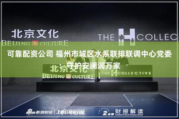 可靠配资公司 福州市城区水系联排联调中心党委：守护安澜润万家