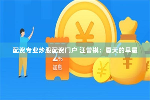 配资专业炒股配资门户 汪曾祺：夏天的早晨