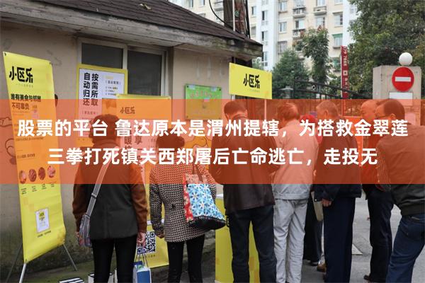 股票的平台 鲁达原本是渭州提辖，为搭救金翠莲三拳打死镇关西郑屠后亡命逃亡，走投无