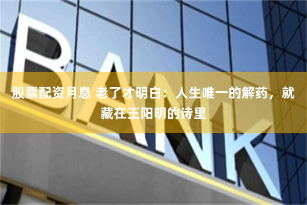 股票配资月息 老了才明白：人生唯一的解药，就藏在王阳明的诗里