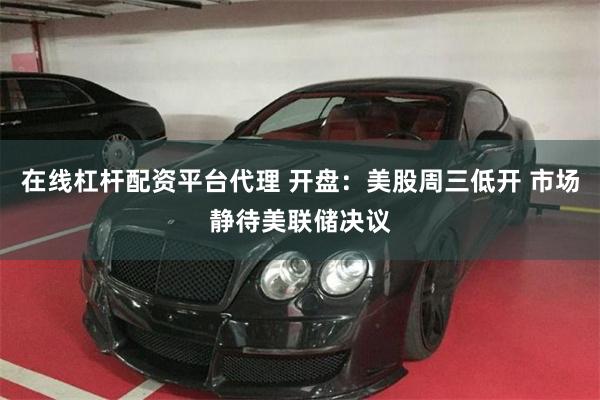 在线杠杆配资平台代理 开盘:美股周三低开 市场静待美联储决议