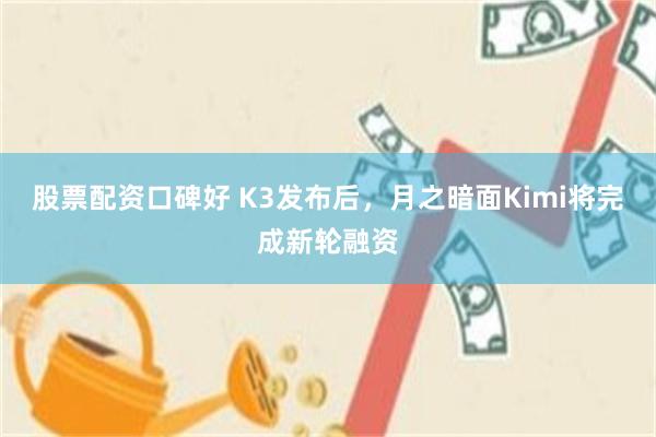 股票配资口碑好 K3发布后，月之暗面Kimi将完成新轮融资