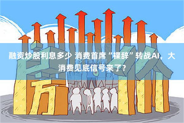 融资炒股利息多少 消费首席“裸辞”转战AI,大消费见底信号来了?