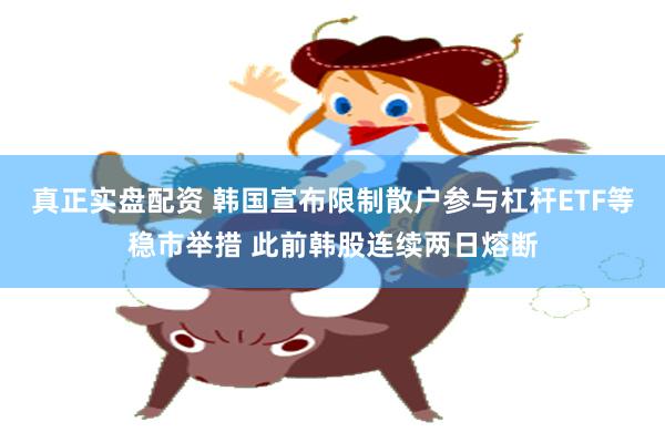 真正实盘配资 韩国宣布限制散户参与杠杆ETF等稳市举措 此前韩股连续两日熔断