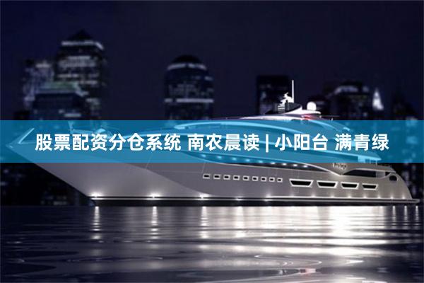 股票配资分仓系统 南农晨读 | 小阳台 满青绿