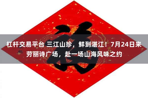 杠杆交易平台 三江山珍，鲜到湛江！7月24日来劳丽诗广场，赴一场山海风味之约