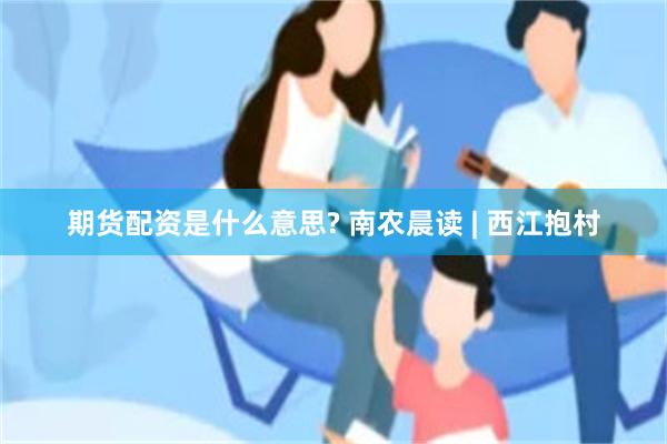 期货配资是什么意思? 南农晨读 | 西江抱村