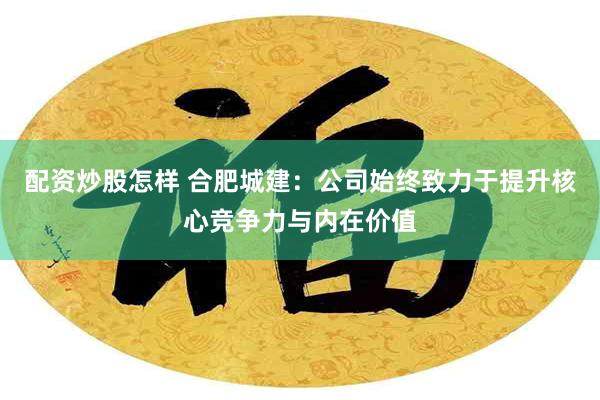 配资炒股怎样 合肥城建：公司始终致力于提升核心竞争力与内在价值
