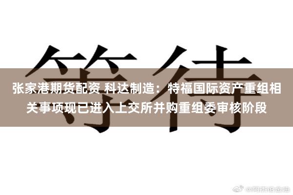 张家港期货配资 科达制造：特福国际资产重组相关事项现已进入上交所并购重组委审核阶段