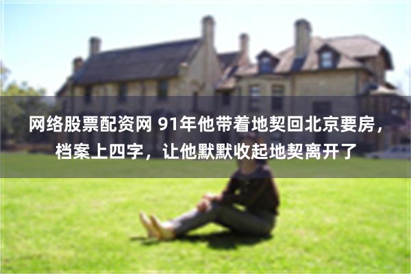 网络股票配资网 91年他带着地契回北京要房，档案上四字，让他默默收起地契离开了