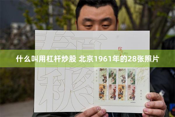 什么叫用杠杆炒股 北京1961年的28张照片