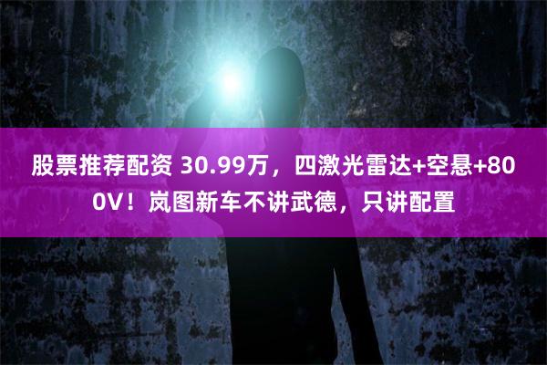 股票推荐配资 30.99万，四激光雷达+空悬+800V！岚图新车不讲武德，只讲配置