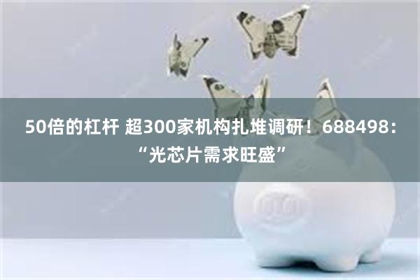 50倍的杠杆 超300家机构扎堆调研！688498：“光芯片需求旺盛”