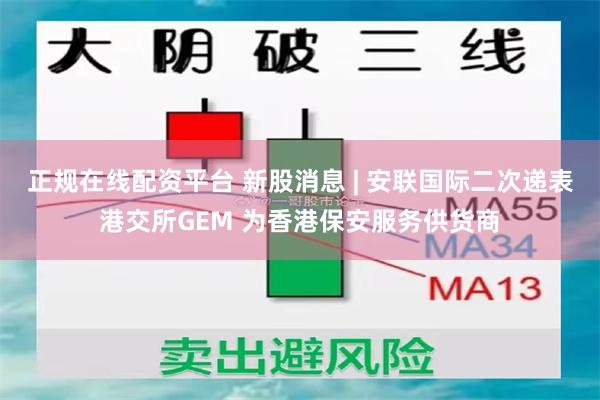 正规在线配资平台 新股消息 | 安联国际二次递表港交所GEM 为香港保安服务供货商