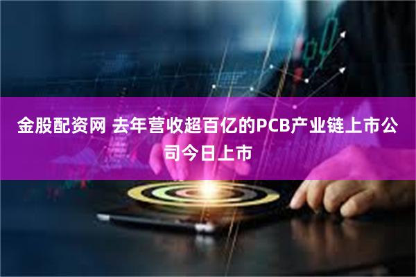 金股配资网 去年营收超百亿的PCB产业链上市公司今日上市