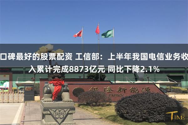 口碑最好的股票配资 工信部：上半年我国电信业务收入累计完成8873亿元 同比下降2.1%