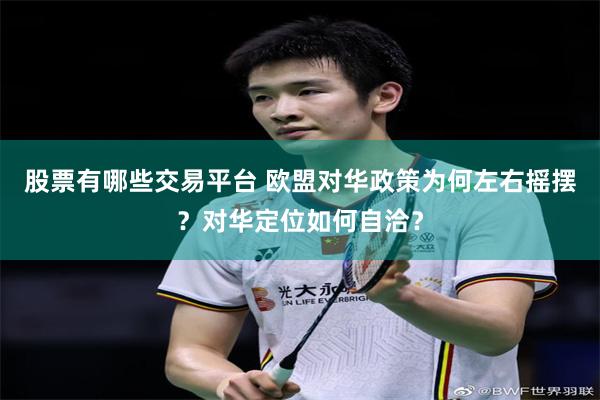 股票有哪些交易平台 欧盟对华政策为何左右摇摆?对华定位如何自洽?