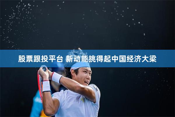 股票跟投平台 新动能挑得起中国经济大梁
