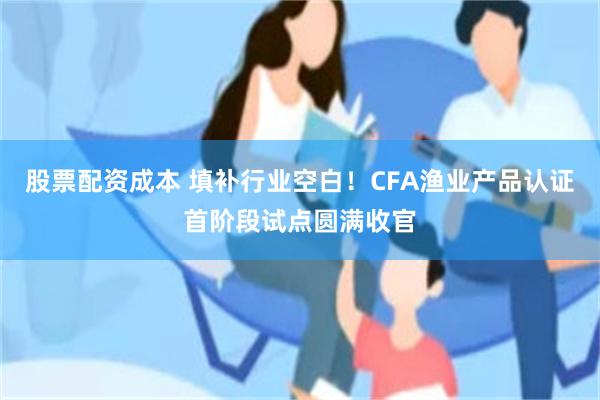 股票配资成本 填补行业空白!CFA渔业产品认证首阶段试点圆满收官