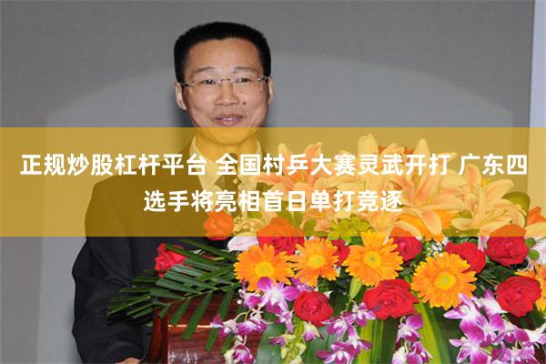 正规炒股杠杆平台 全国村乒大赛灵武开打 广东四选手将亮相首日单打竞逐