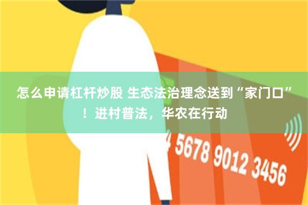 怎么申请杠杆炒股 生态法治理念送到“家门口”！进村普法，华农在行动