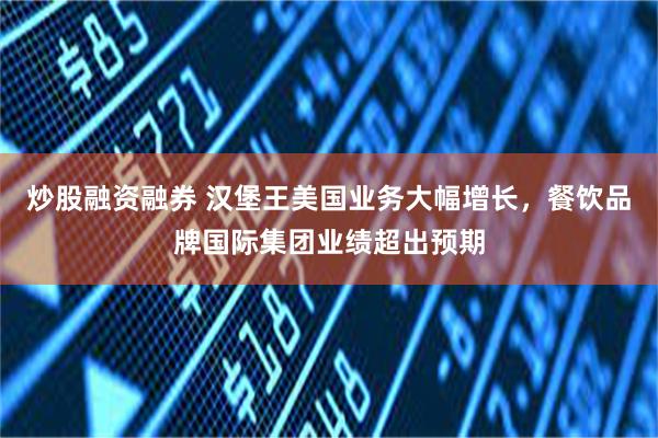 炒股融资融券 汉堡王美国业务大幅增长，餐饮品牌国际集团业绩超出预期