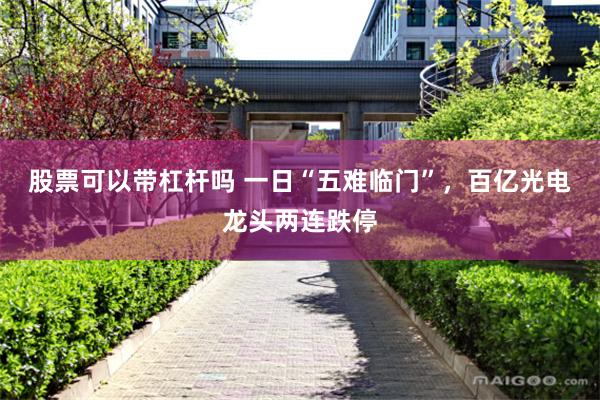 股票可以带杠杆吗 一日“五难临门”,百亿光电龙头两连跌停