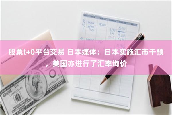 股票t+0平台交易 日本媒体：日本实施汇市干预，美国亦进行了汇率询价