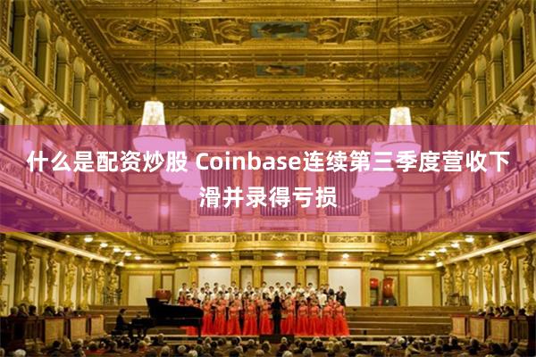 什么是配资炒股 Coinbase连续第三季度营收下滑并录得亏损