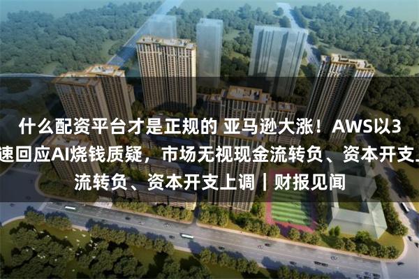 什么配资平台才是正规的 亚马逊大涨！AWS以37%的超预期增速回应AI烧钱质疑，市场无视现金流转负、资本开支上调｜财报见闻