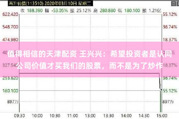 值得相信的天津配资 王兴兴：希望投资者是认同公司价值才买我们的股票，而不是为了炒作