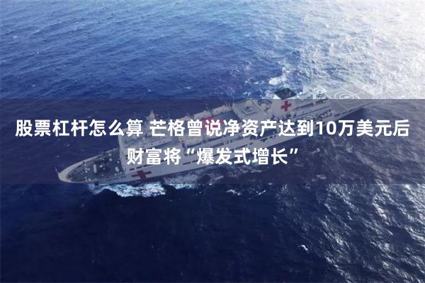股票杠杆怎么算 芒格曾说净资产达到10万美元后财富将“爆发式增长”