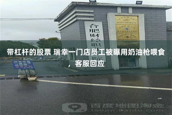 带杠杆的股票 瑞幸一门店员工被曝用奶油枪喂食，客服回应