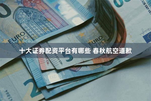 十大证券配资平台有哪些 春秋航空道歉