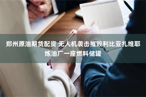 郑州原油期货配资 无人机袭击摧毁利比亚扎维耶炼油厂一座燃料储罐