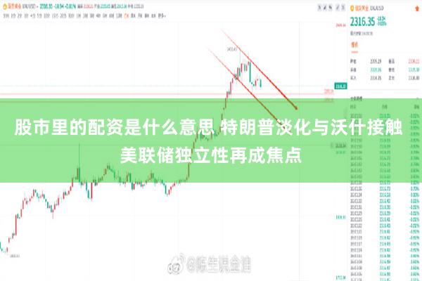 股市里的配资是什么意思 特朗普淡化与沃什接触 美联储独立性再成焦点