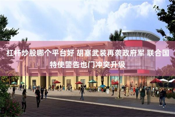 杠杆炒股哪个平台好 胡塞武装再袭政府军 联合国特使警告也门冲突升级