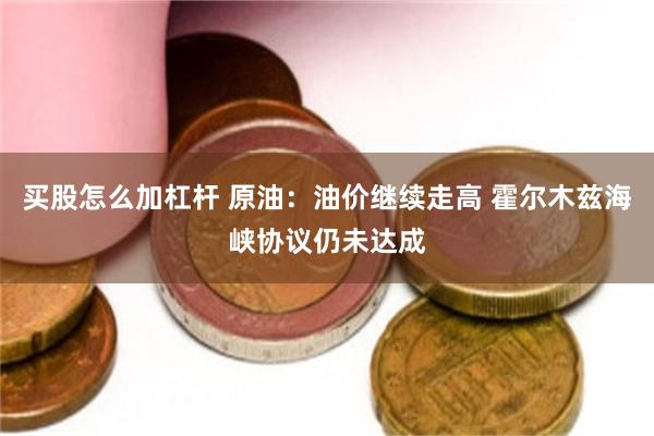 买股怎么加杠杆 原油：油价继续走高 霍尔木兹海峡协议仍未达成