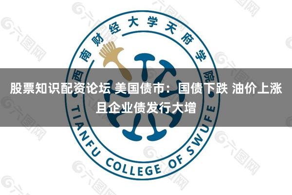 股票知识配资论坛 美国债市：国债下跌 油价上涨且企业债发行大增
