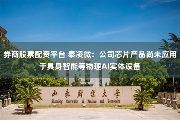 券商股票配资平台 泰凌微：公司芯片产品尚未应用于具身智能等物理AI实体设备