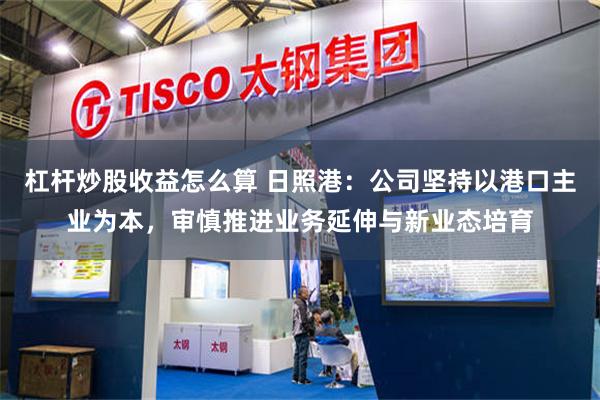 杠杆炒股收益怎么算 日照港：公司坚持以港口主业为本，审慎推进业务延伸与新业态培育