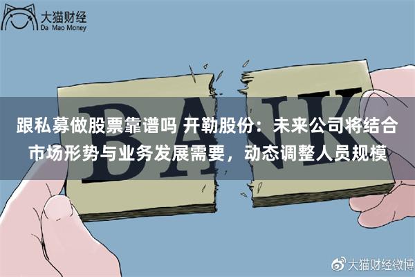 跟私募做股票靠谱吗 开勒股份：未来公司将结合市场形势与业务发展需要，动态调整人员规模