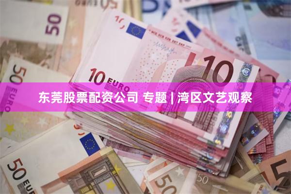 东莞股票配资公司 专题 | 湾区文艺观察