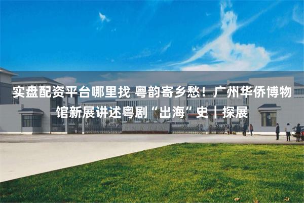 实盘配资平台哪里找 粤韵寄乡愁！广州华侨博物馆新展讲述粤剧“出海”史｜探展